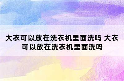 大衣可以放在洗衣机里面洗吗 大衣可以放在洗衣机里面洗吗